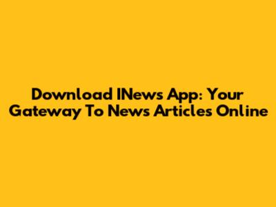Download INews App: Your Gateway To News Articles Online