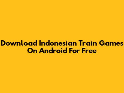 Download Indonesian Train Games On Android For Free