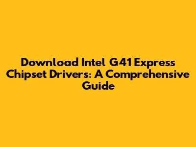 Download Intel G41 Express Chipset Drivers: A Comprehensive Guide