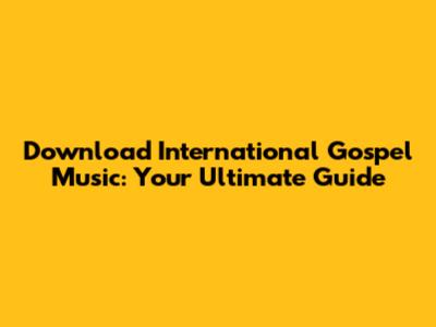 Download International Gospel Music: Your Ultimate Guide