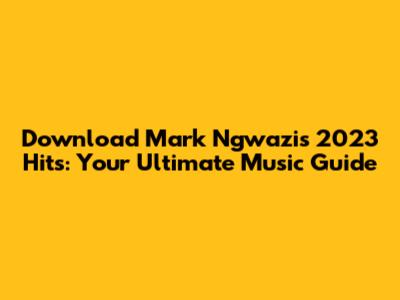 Download Mark Ngwazi's 2023 Hits: Your Ultimate Music Guide