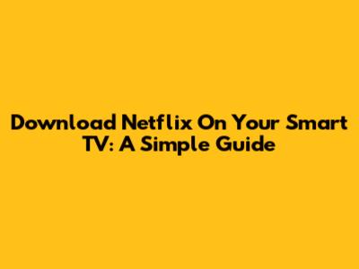 Download Netflix On Your Smart TV: A Simple Guide