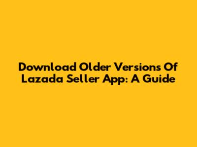 Download Older Versions Of Lazada Seller App: A Guide