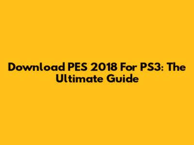 Download PES 2018 For PS3: The Ultimate Guide