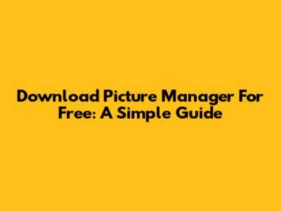 Download Picture Manager For Free: A Simple Guide