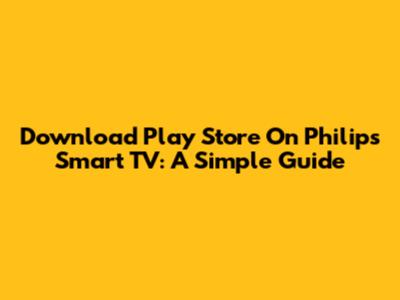 Download Play Store On Philips Smart TV: A Simple Guide