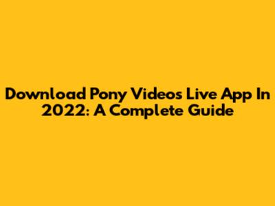 Download Pony Videos Live App In 2022: A Complete Guide