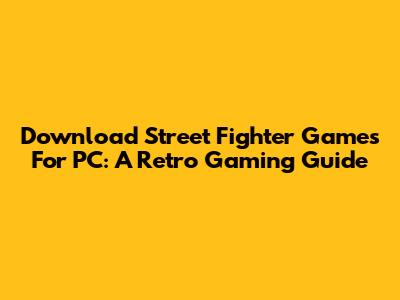Download Street Fighter Games For PC: A Retro Gaming Guide