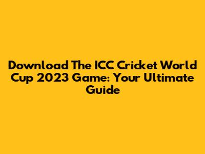 Download The ICC Cricket World Cup 2023 Game: Your Ultimate Guide
