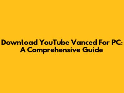 Download YouTube Vanced For PC: A Comprehensive Guide