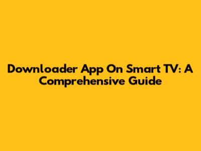 Downloader App On Smart TV: A Comprehensive Guide