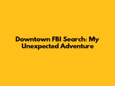 Downtown FBI Search: My Unexpected Adventure