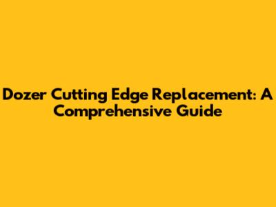 Dozer Cutting Edge Replacement: A Comprehensive Guide