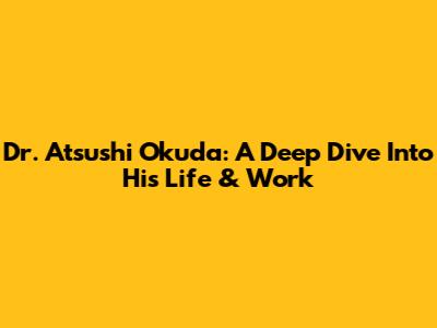 Dr. Atsushi Okuda: A Deep Dive Into His Life & Work