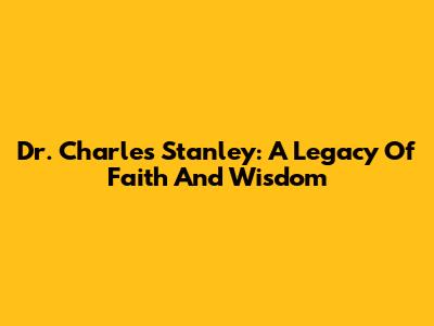 Dr. Charles Stanley: A Legacy Of Faith And Wisdom