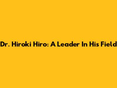 Dr. Hiroki Hiro: A Leader In His Field