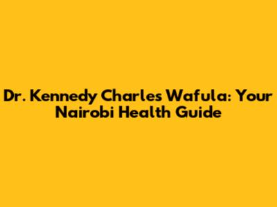 Dr. Kennedy Charles Wafula: Your Nairobi Health Guide