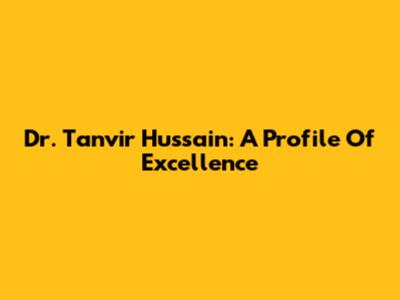 Dr. Tanvir Hussain: A Profile Of Excellence