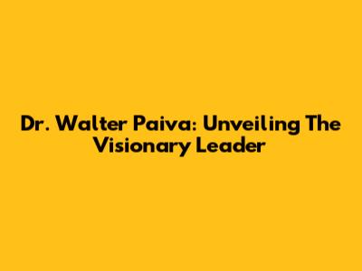 Dr. Walter Paiva: Unveiling The Visionary Leader