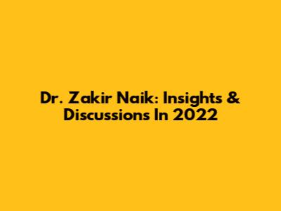 Dr. Zakir Naik: Insights & Discussions In 2022