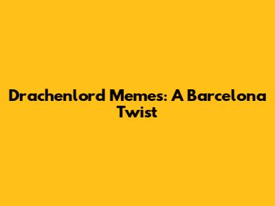 Drachenlord Memes: A Barcelona Twist