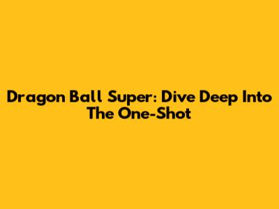 Dragon Ball Super: Dive Deep Into The One-Shot