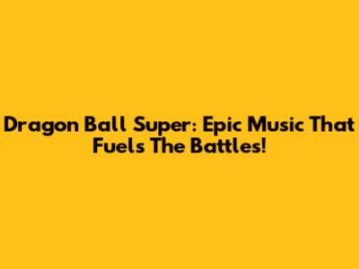 Dragon Ball Super: Epic Music That Fuels The Battles!
