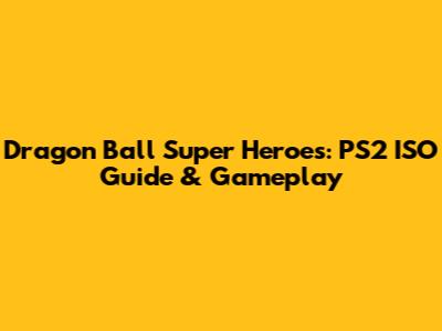 Dragon Ball Super Heroes: PS2 ISO Guide & Gameplay