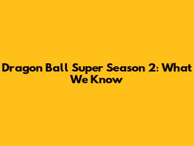 Dragon Ball Super Season 2: What We Know