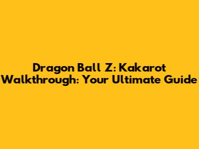 Dragon Ball Z: Kakarot Walkthrough: Your Ultimate Guide
