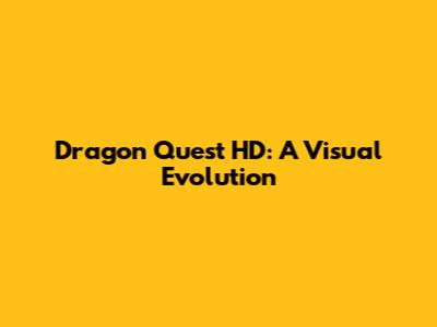 Dragon Quest HD: A Visual Evolution