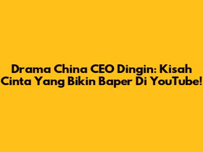 Drama China CEO Dingin: Kisah Cinta Yang Bikin Baper Di YouTube!