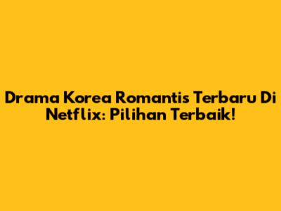 Drama Korea Romantis Terbaru Di Netflix: Pilihan Terbaik!