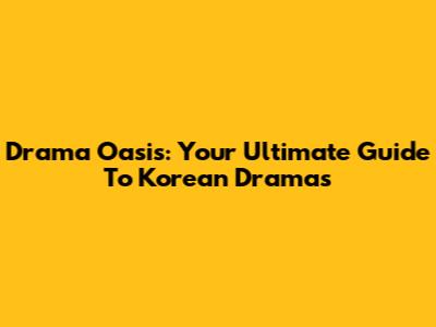 Drama Oasis: Your Ultimate Guide To Korean Dramas