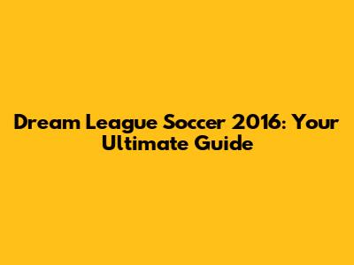 Dream League Soccer 2016: Your Ultimate Guide