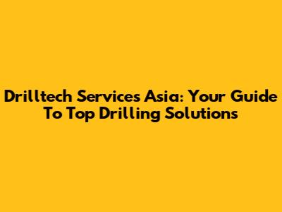 Drilltech Services Asia: Your Guide To Top Drilling Solutions