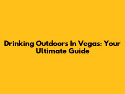 Drinking Outdoors In Vegas: Your Ultimate Guide