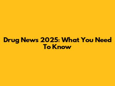 Drug News 2025: What You Need To Know