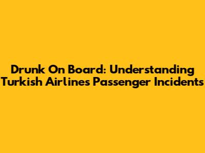 Drunk On Board: Understanding Turkish Airlines Passenger Incidents