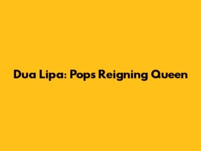 Dua Lipa: Pop's Reigning Queen