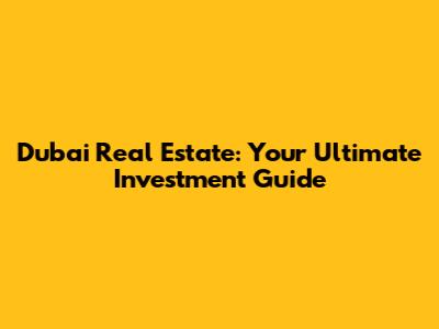 Dubai Real Estate: Your Ultimate Investment Guide