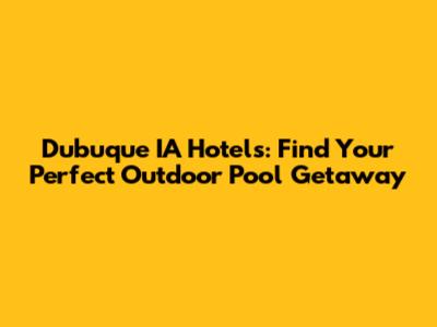 Dubuque IA Hotels: Find Your Perfect Outdoor Pool Getaway