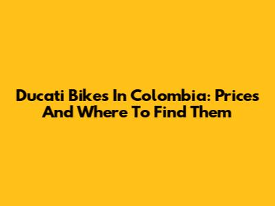 Ducati Bikes In Colombia: Prices And Where To Find Them