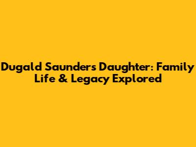 Dugald Saunders' Daughter: Family Life & Legacy Explored