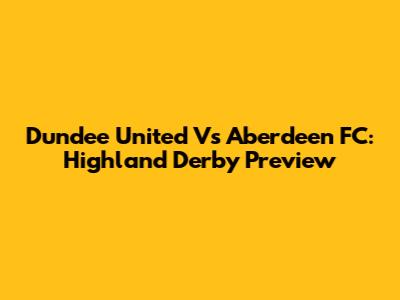 Dundee United Vs Aberdeen FC: Highland Derby Preview