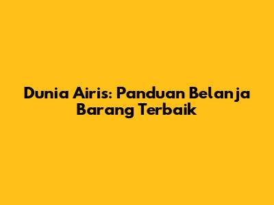 Dunia Airis: Panduan Belanja Barang Terbaik