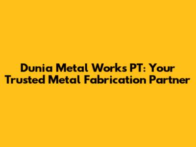 Dunia Metal Works PT: Your Trusted Metal Fabrication Partner
