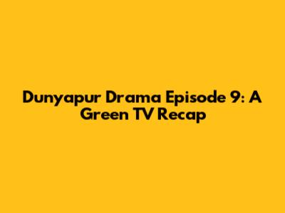Dunyapur Drama Episode 9: A Green TV Recap