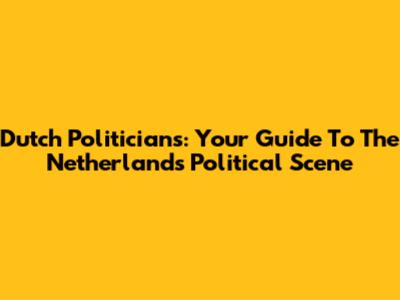 Dutch Politicians: Your Guide To The Netherlands' Political Scene