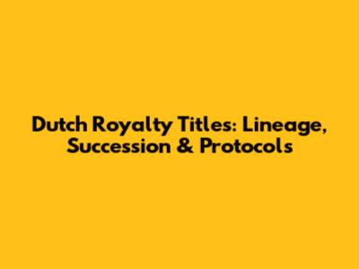 Dutch Royalty Titles: Lineage, Succession & Protocols